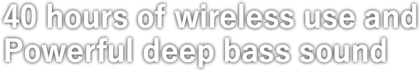 40 hours of wireless use and Powerful deep bass sound