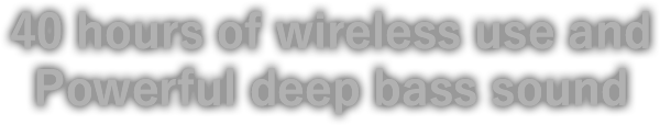 40 hours of wireless use and Powerful deep bass sound